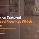 Smooth vs Textured Hardwood Flooring Which Is Better